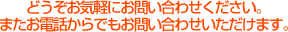 どうぞお気軽にお問い合わせください。またお電話からでもお問い合わせいただけます。